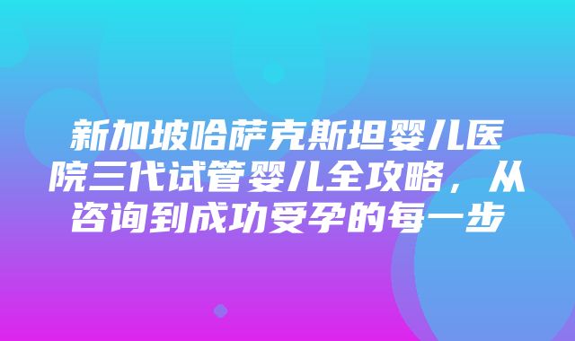 新加坡哈萨克斯坦婴儿医院三代试管婴儿全攻略，从咨询到成功受孕的每一步