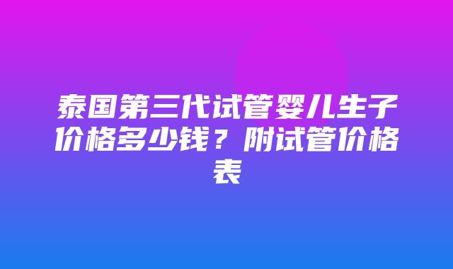 泰国第三代试管婴儿生子价格多少钱？附试管价格表