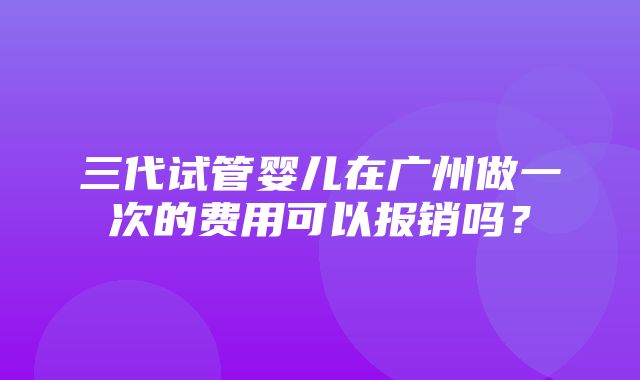 三代试管婴儿在广州做一次的费用可以报销吗？