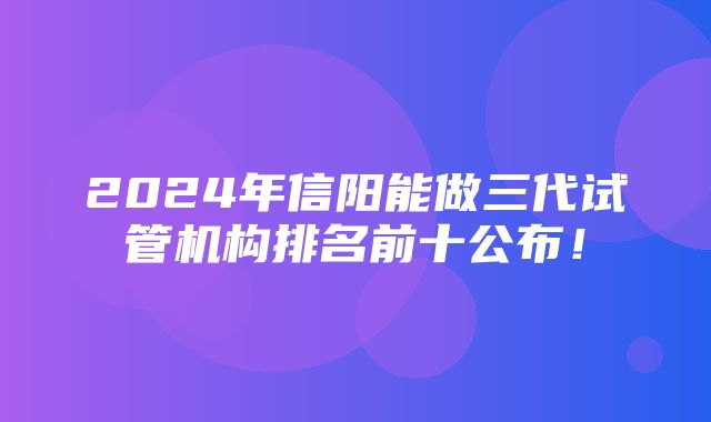 2024年信阳能做三代试管机构排名前十公布！