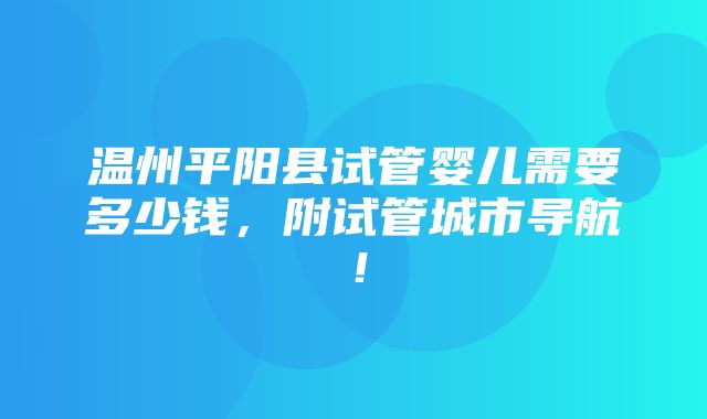 温州平阳县试管婴儿需要多少钱，附试管城市导航！