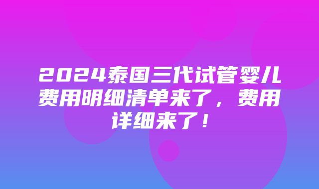 2024泰国三代试管婴儿费用明细清单来了，费用详细来了！