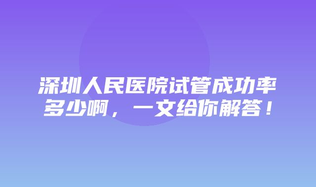 深圳人民医院试管成功率多少啊，一文给你解答！