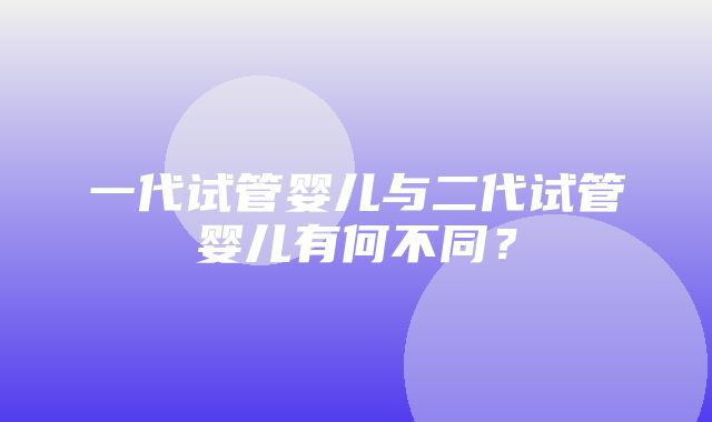 一代试管婴儿与二代试管婴儿有何不同？