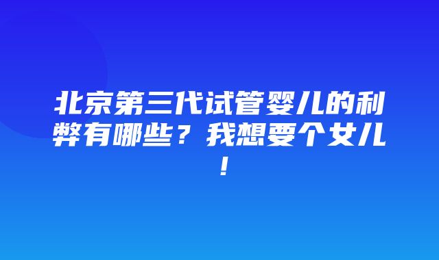 北京第三代试管婴儿的利弊有哪些？我想要个女儿！