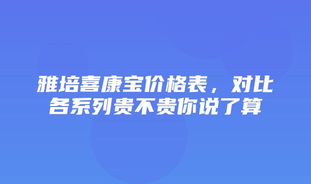 雅培喜康宝价格表，对比各系列贵不贵你说了算