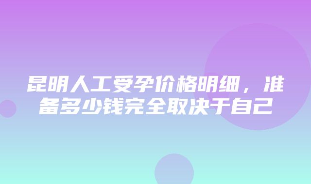 昆明人工受孕价格明细，准备多少钱完全取决于自己