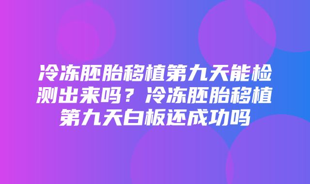 冷冻胚胎移植第九天能检测出来吗？冷冻胚胎移植第九天白板还成功吗