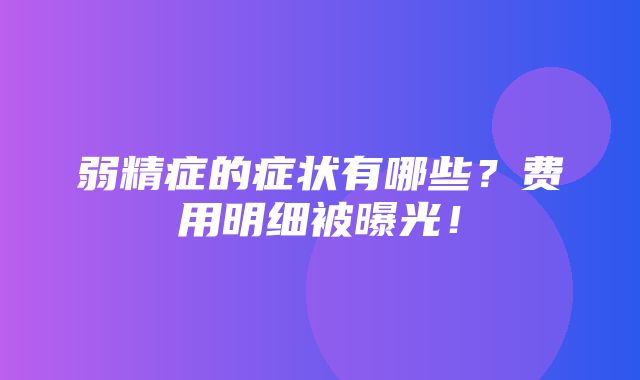 弱精症的症状有哪些？费用明细被曝光！