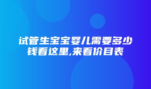 试管生宝宝婴儿需要多少钱看这里,来看价目表