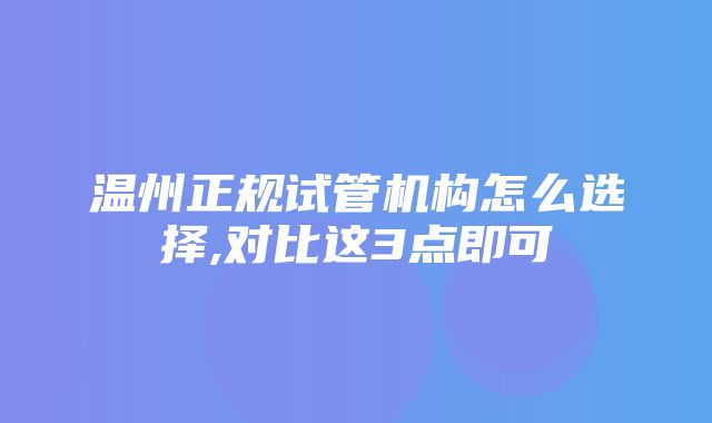 温州正规试管机构怎么选择,对比这3点即可