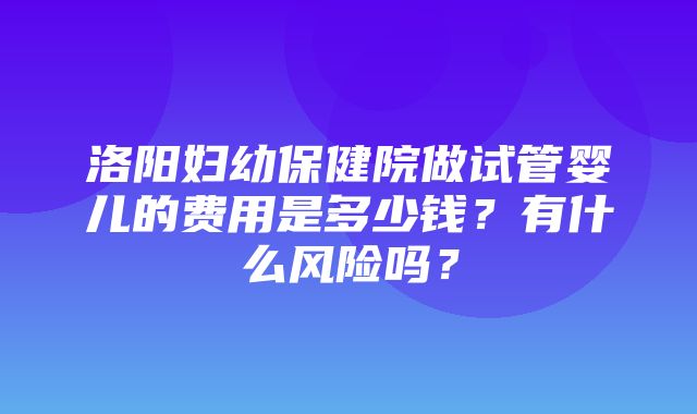 洛阳妇幼保健院做试管婴儿的费用是多少钱？有什么风险吗？