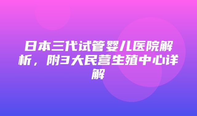 日本三代试管婴儿医院解析，附3大民营生殖中心详解