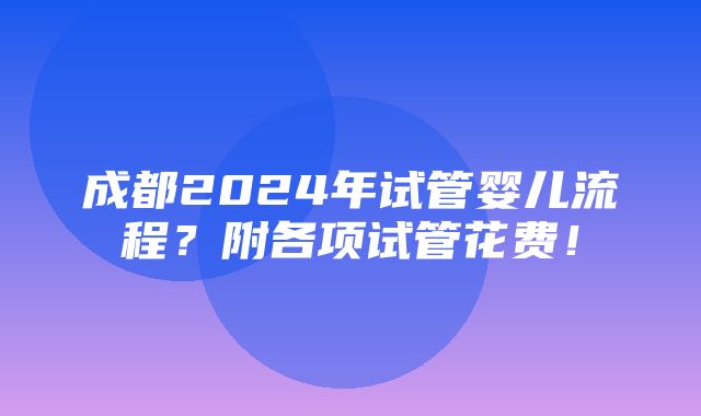 成都2024年试管婴儿流程？附各项试管花费！