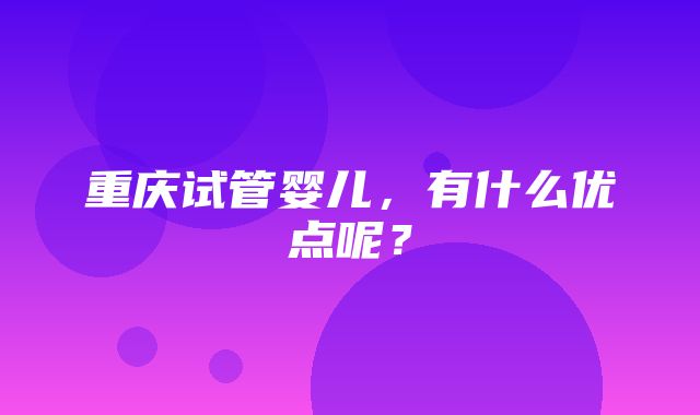 重庆试管婴儿，有什么优点呢？