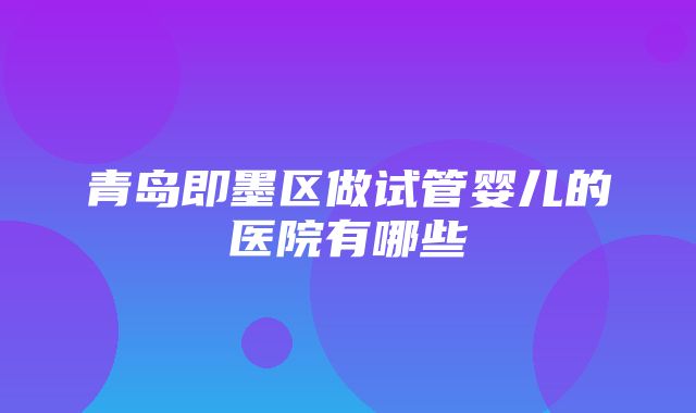 青岛即墨区做试管婴儿的医院有哪些