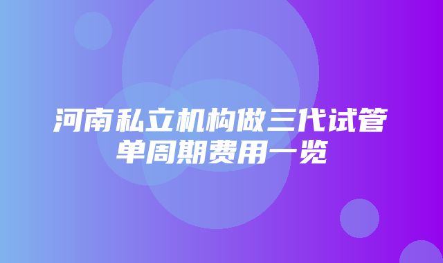 河南私立机构做三代试管单周期费用一览