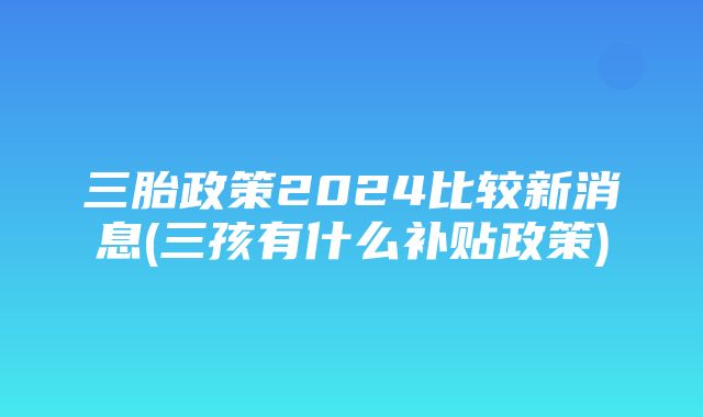 三胎政策2024比较新消息(三孩有什么补贴政策)