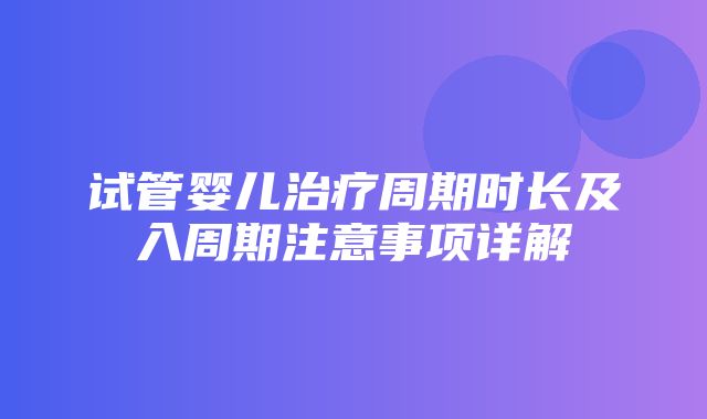 试管婴儿治疗周期时长及入周期注意事项详解