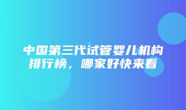 中国第三代试管婴儿机构排行榜，哪家好快来看