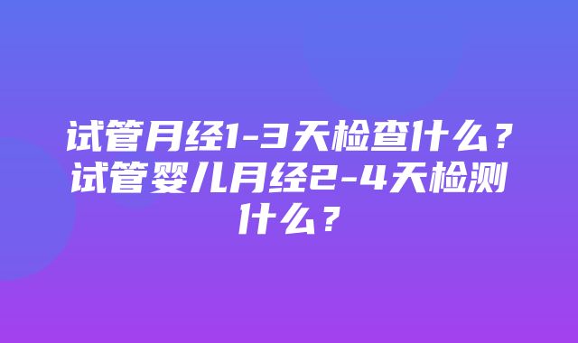 试管月经1-3天检查什么？试管婴儿月经2-4天检测什么？