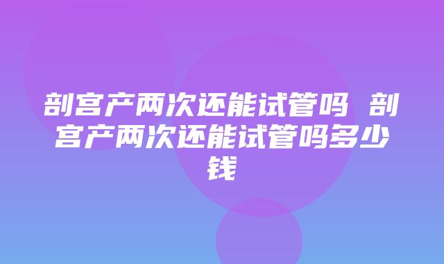 剖宫产两次还能试管吗 剖宫产两次还能试管吗多少钱