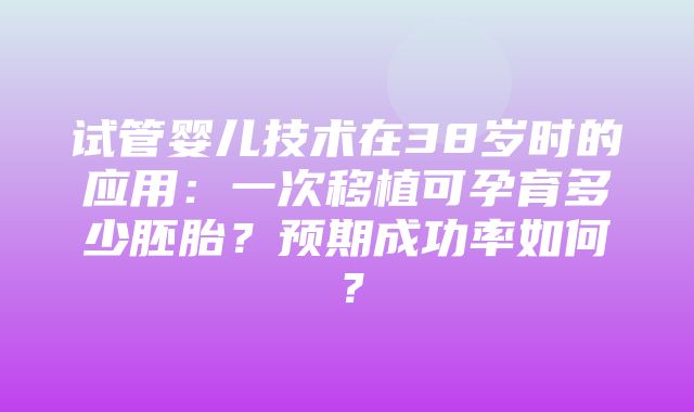 试管婴儿技术在38岁时的应用：一次移植可孕育多少胚胎？预期成功率如何？