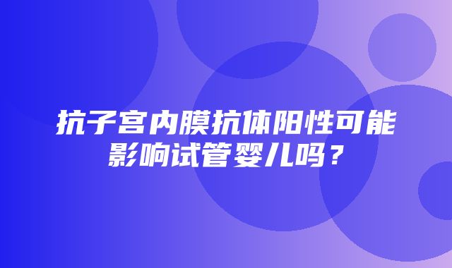 抗子宫内膜抗体阳性可能影响试管婴儿吗？