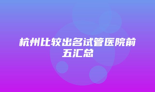 杭州比较出名试管医院前五汇总