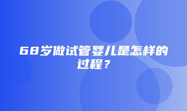 68岁做试管婴儿是怎样的过程？