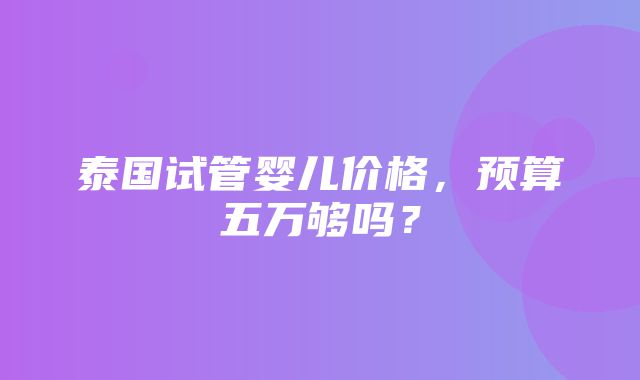 泰国试管婴儿价格，预算五万够吗？