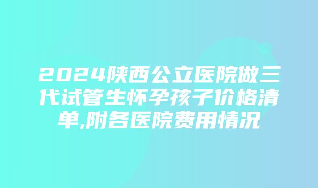 2024陕西公立医院做三代试管生怀孕孩子价格清单,附各医院费用情况