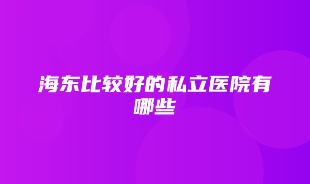 海东比较好的私立医院有哪些