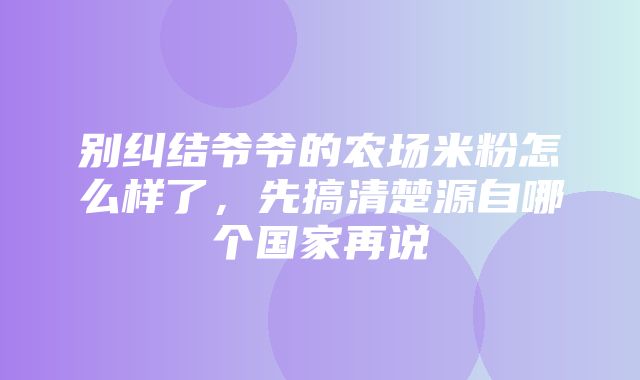 别纠结爷爷的农场米粉怎么样了，先搞清楚源自哪个国家再说