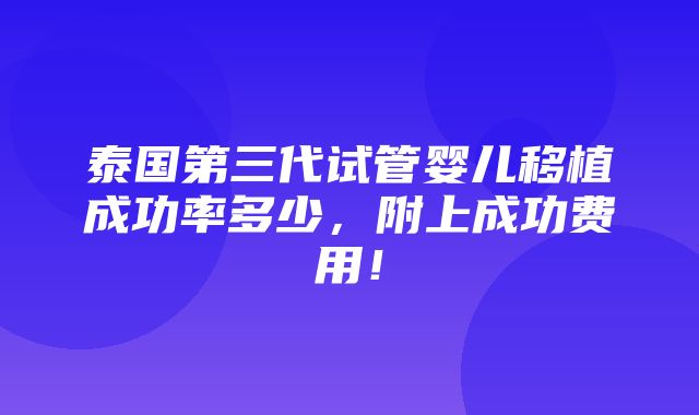 泰国第三代试管婴儿移植成功率多少，附上成功费用！