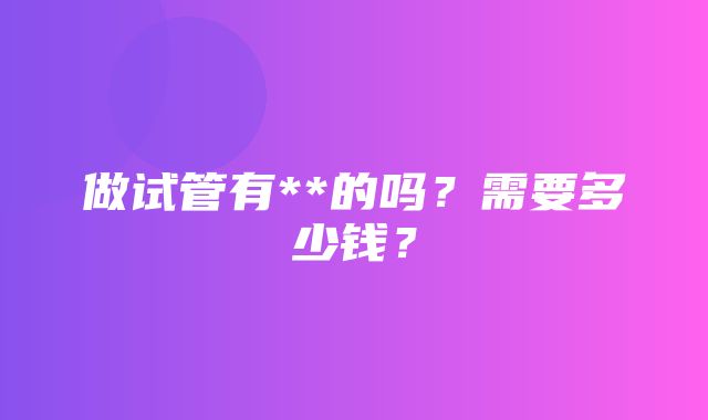 做试管有**的吗？需要多少钱？