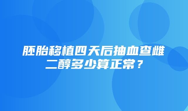 胚胎移植四天后抽血查雌二醇多少算正常？