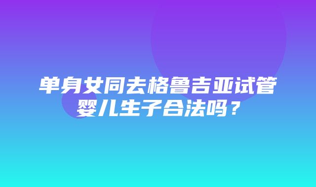 单身女同去格鲁吉亚试管婴儿生子合法吗？