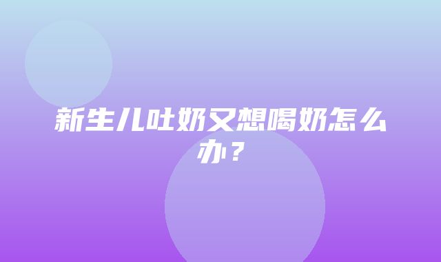 新生儿吐奶又想喝奶怎么办？