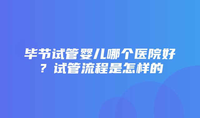 毕节试管婴儿哪个医院好？试管流程是怎样的