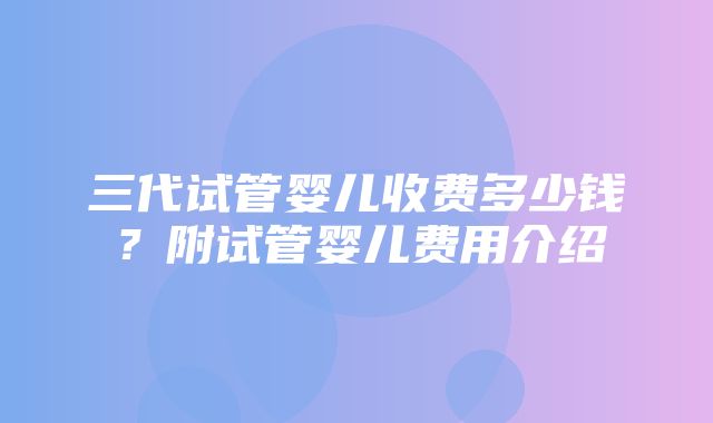 三代试管婴儿收费多少钱？附试管婴儿费用介绍