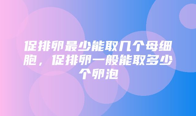 促排卵最少能取几个母细胞，促排卵一般能取多少个卵泡