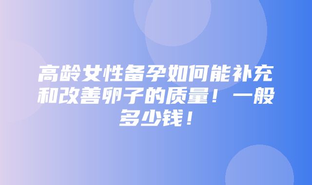 高龄女性备孕如何能补充和改善卵子的质量！一般多少钱！