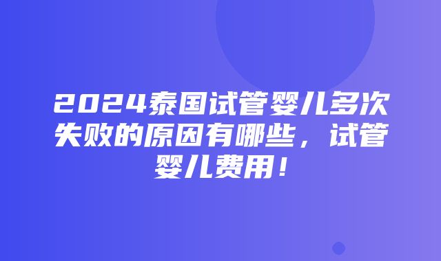 2024泰国试管婴儿多次失败的原因有哪些，试管婴儿费用！