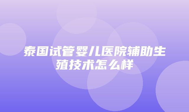 泰国试管婴儿医院辅助生殖技术怎么样