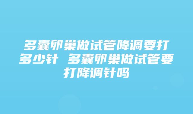 多囊卵巢做试管降调要打多少针 多囊卵巢做试管要打降调针吗