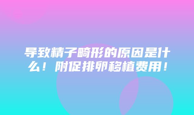 导致精子畸形的原因是什么！附促排卵移植费用！