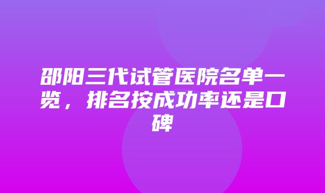 邵阳三代试管医院名单一览，排名按成功率还是口碑