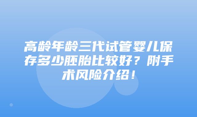 高龄年龄三代试管婴儿保存多少胚胎比较好？附手术风险介绍！