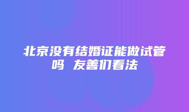 北京没有结婚证能做试管吗 友善们看法